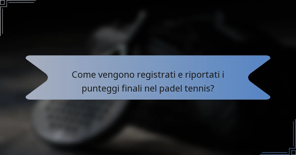 Come vengono registrati e riportati i punteggi finali nel padel tennis?