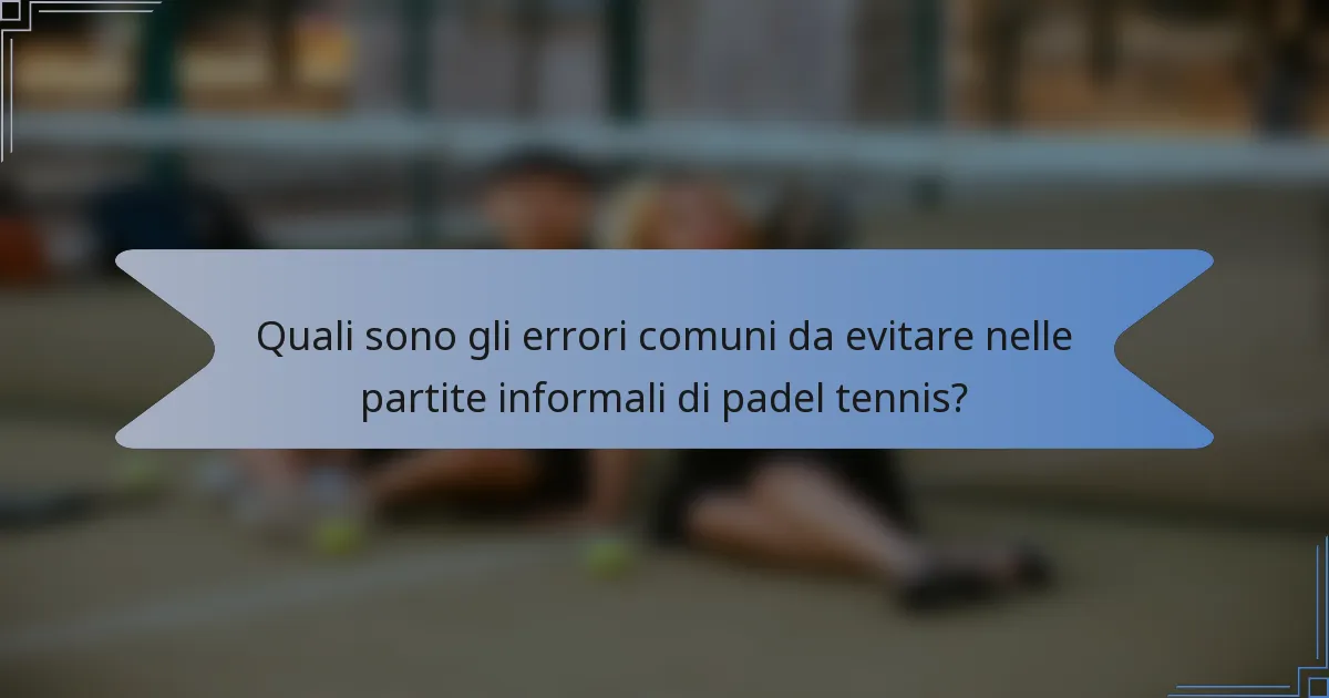 Quali sono gli errori comuni da evitare nelle partite informali di padel tennis?
