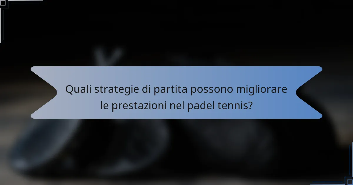 Quali strategie di partita possono migliorare le prestazioni nel padel tennis?